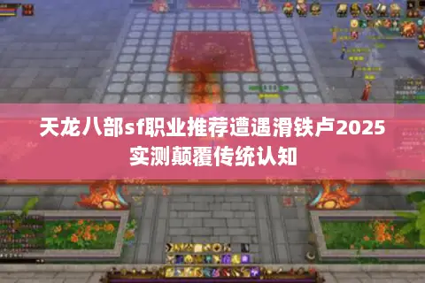 天龙八部sf职业推荐遭遇滑铁卢2025实测颠覆传统认知