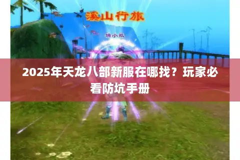 2025年天龙八部新服在哪找?玩家必看防坑手册 2025年天龙八部新服在哪找?玩家必看防坑手册