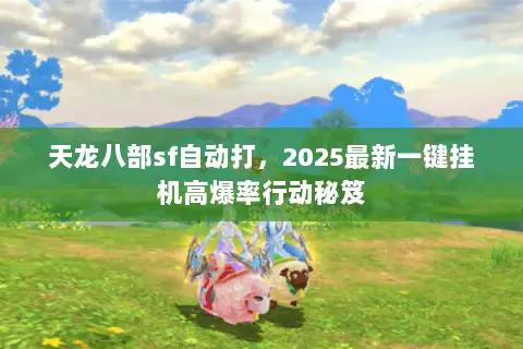 天龙八部sf自动打，2025最新一键挂机高爆率行动秘笈