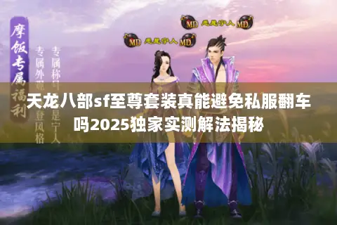 天龙八部sf至尊套装真能避免私服翻车吗2025独家实测解法揭秘 天龙八部sf至尊套装真能避免私服翻车吗2025独家实测解法揭秘