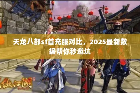 天龙八部sf首充服对比,2025最新数据帮你秒避坑 天龙八部sf首充服对比,2025最新数据帮你秒避坑