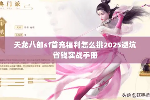 天龙八部sf首充福利怎么挑2025避坑省钱实战手册 天龙八部sf首充福利怎么挑2025避坑省钱实战手册