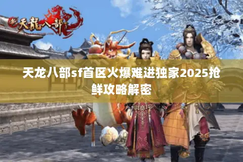 天龙八部sf首区火爆难进独家2025抢鲜攻略解密 天龙八部sf首区火爆难进独家2025抢鲜攻略解密