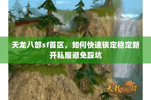 天龙八部sf首区，如何快速锁定稳定新开私服避免踩坑
