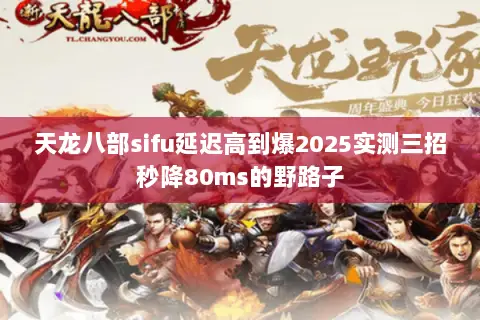 天龙八部sifu延迟高到爆2025实测三招秒降80ms的野路子
