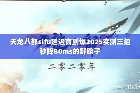 天龙八部sifu延迟高到爆2025实测三招秒降80ms的野路子