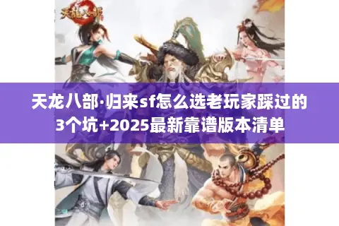 天龙八部·归来sf怎么选老玩家踩过的3个坑+2025最新靠谱版本清单 天龙八部·归来sf怎么选老玩家踩过的3个坑+2025最新靠谱版本清单