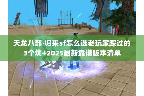 天龙八部·归来sf怎么选老玩家踩过的3个坑+2025最新靠谱版本清单 天龙八部·归来sf怎么选老玩家踩过的3个坑+2025最新靠谱版本清单