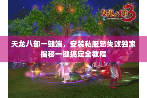 天龙八部一键端,安装私服总失败独家揭秘一键搞定全教程 天龙八部一键端,安装私服总失败独家揭秘一键搞定全教程