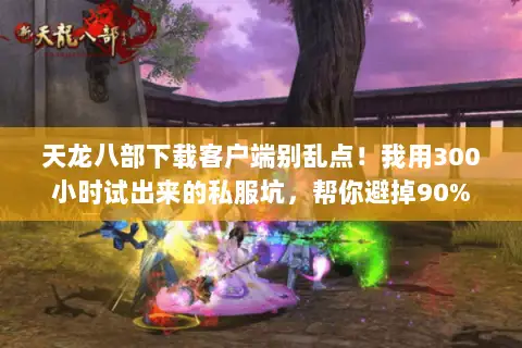 天龙八部下载客户端别乱点!我用300小时试出来的私服坑,帮你避掉90% 天龙八部下载客户端别乱点!我用300小时试出来的私服坑,帮你避掉90%