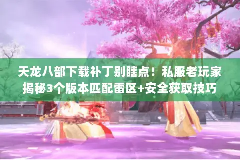 天龙八部下载补丁别瞎点!私服老玩家揭秘3个版本匹配雷区+安全获取技巧 天龙八部下载补丁别瞎点!私服老玩家揭秘3个版本匹配雷区+安全获取技巧
