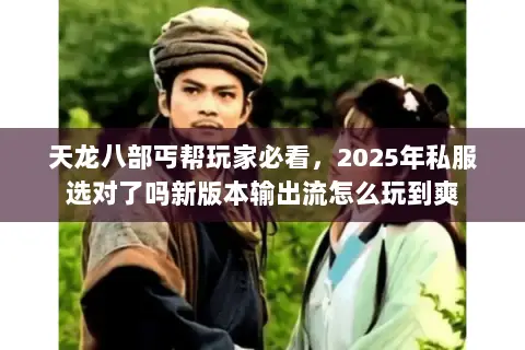 天龙八部丐帮玩家必看,2025年私服选对了吗新版本输出流怎么玩到爽 天龙八部丐帮玩家必看,2025年私服选对了吗新版本输出流怎么玩到爽