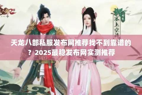 天龙八部私服发布网推荐找不到靠谱的？2025最稳发布网实测推荐