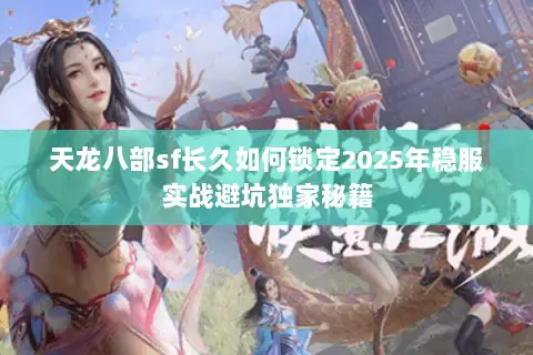 天龙八部sf长久如何锁定2025年稳服实战避坑独家秘籍
