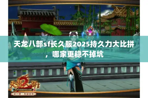 天龙八部sf长久服2025持久力大比拼，哪家更稳不掉坑