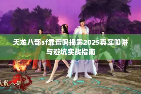 天龙八部sf靠谱吗揭露2025真实陷阱与避坑实战指南