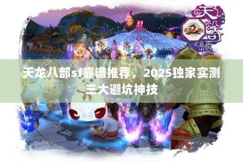 天龙八部sf靠谱推荐,2025独家实测三大避坑神技 天龙八部sf靠谱推荐,2025独家实测三大避坑神技