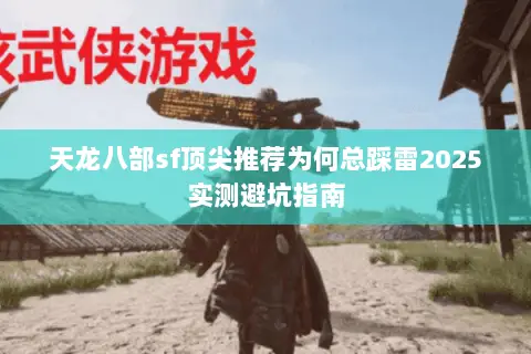 天龙八部sf顶尖推荐为何总踩雷2025实测避坑指南