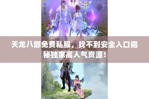 天龙八部免费私服,找不到安全入口揭秘独家高人气资源! 天龙八部免费私服,找不到安全入口揭秘独家高人气资源!