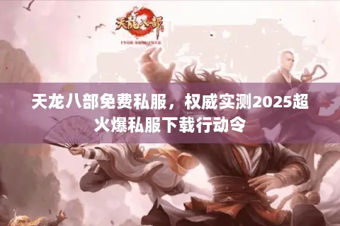 天龙八部免费私服,权威实测2025超火爆私服下载行动令 天龙八部免费私服,权威实测2025超火爆私服下载行动令