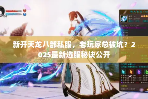 新开天龙八部私服,老玩家总被坑?2025最新选服秘诀公开 新开天龙八部私服,老玩家总被坑?2025最新选服秘诀公开