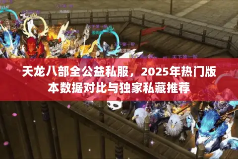 天龙八部全公益私服,2025年热门版本数据对比与独家私藏推荐 天龙八部全公益私服,2025年热门版本数据对比与独家私藏推荐