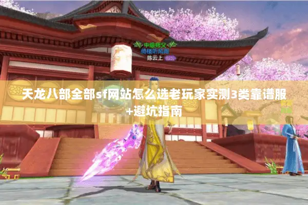 天龙八部全部sf网站怎么选老玩家实测3类靠谱服+避坑指南
