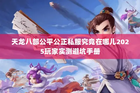 天龙八部公平公正私服究竟在哪儿2025玩家实测避坑手册