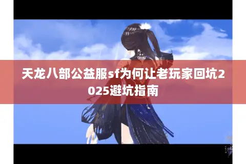天龙八部公益服sf为何让老玩家回坑2025避坑指南 天龙八部公益服sf为何让老玩家回坑2025避坑指南