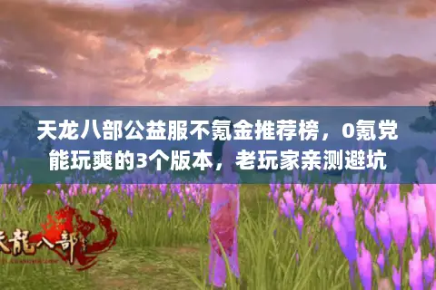 天龙八部公益服不氪金推荐榜,0氪党能玩爽的3个版本,老玩家亲测避坑 天龙八部公益服不氪金推荐榜,0氪党能玩爽的3个版本,老玩家亲测避坑
