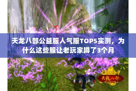 天龙八部公益服人气服TOP5实测，为什么这些服让老玩家蹲了3个月
