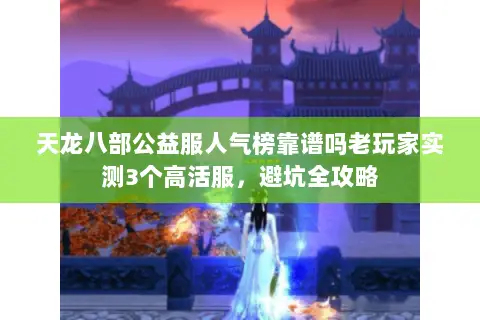 天龙八部公益服人气榜靠谱吗老玩家实测3个高活服,避坑全攻略 天龙八部公益服人气榜靠谱吗老玩家实测3个高活服,避坑全攻略