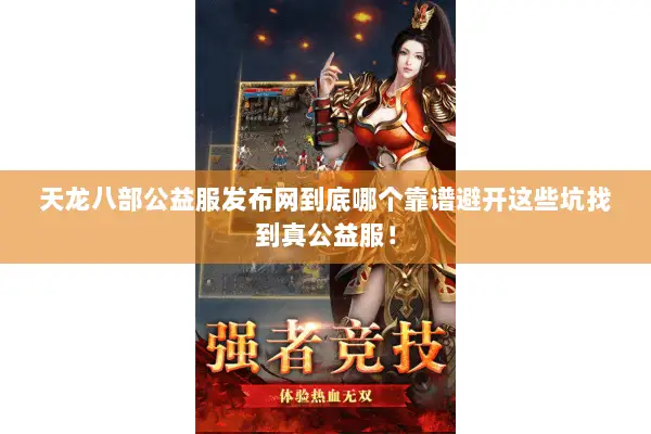 天龙八部公益服发布网到底哪个靠谱避开这些坑找到真公益服！