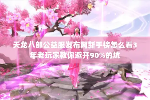 天龙八部公益服发布网新手榜怎么看3年老玩家教你避开90%的坑 天龙八部公益服发布网新手榜怎么看3年老玩家教你避开90%的坑