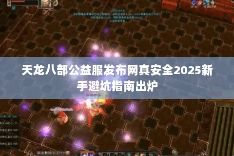 天龙八部公益服发布网真安全2025新手避坑指南出炉 天龙八部公益服发布网真安全2025新手避坑指南出炉