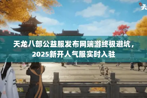 天龙八部公益服发布网端游终极避坑,2025新开人气服实时入驻 天龙八部公益服发布网端游终极避坑,2025新开人气服实时入驻