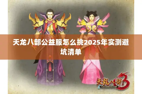 天龙八部公益服怎么挑2025年实测避坑清单 天龙八部公益服怎么挑2025年实测避坑清单