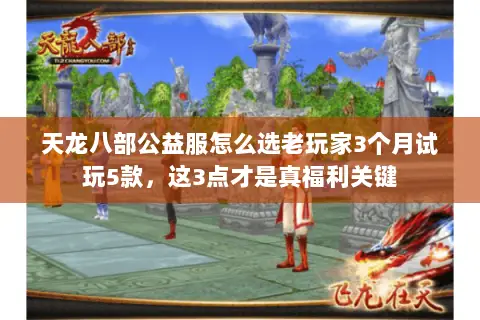 天龙八部公益服怎么选老玩家3个月试玩5款，这3点才是真福利关键