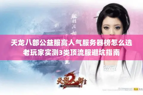天龙八部公益服高人气服务器榜怎么选老玩家实测3类顶流服避坑指南