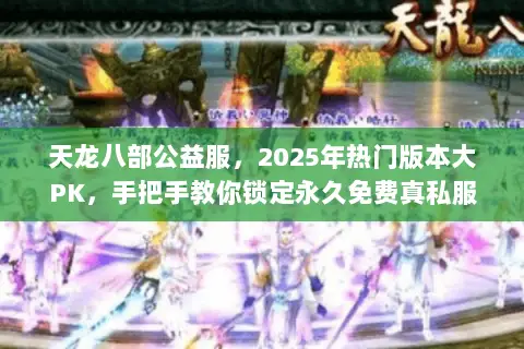 天龙八部公益服,2025年热门版本大PK,手把手教你锁定永久免费真私服 天龙八部公益服,2025年热门版本大PK,手把手教你锁定永久免费真私服