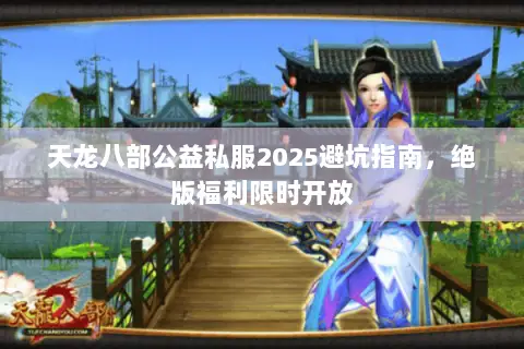 天龙八部公益私服2025避坑指南,绝版福利限时开放 天龙八部公益私服2025避坑指南,绝版福利限时开放