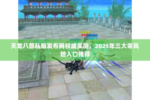天龙八部私服发布网权威实测,2025年三大零风险入口推荐 天龙八部私服发布网权威实测,2025年三大零风险入口推荐