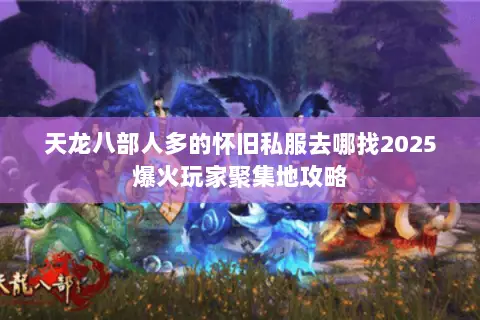 天龙八部人多的怀旧私服去哪找2025爆火玩家聚集地攻略