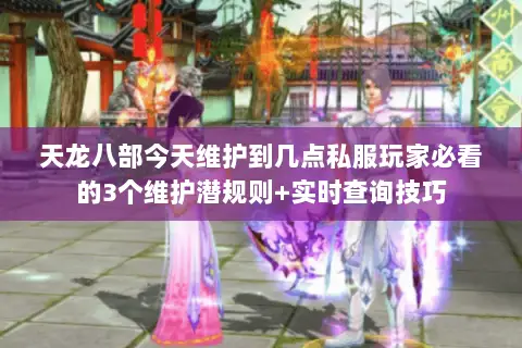 天龙八部今天维护到几点私服玩家必看的3个维护潜规则+实时查询技巧 天龙八部今天维护到几点私服玩家必看的3个维护潜规则+实时查询技巧