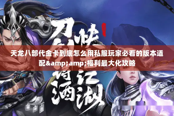 天龙八部代金卡到底怎么用私服玩家必看的版本适配&amp;福利最大化攻略
