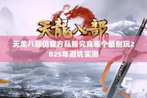 天龙八部仿官方私服究竟哪个最耐玩2025年避坑实测 天龙八部仿官方私服究竟哪个最耐玩2025年避坑实测
