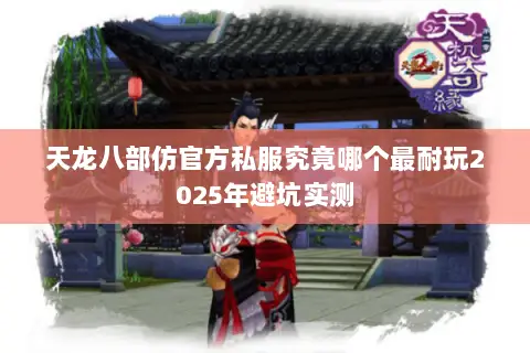 天龙八部仿官方私服究竟哪个最耐玩2025年避坑实测 天龙八部仿官方私服究竟哪个最耐玩2025年避坑实测