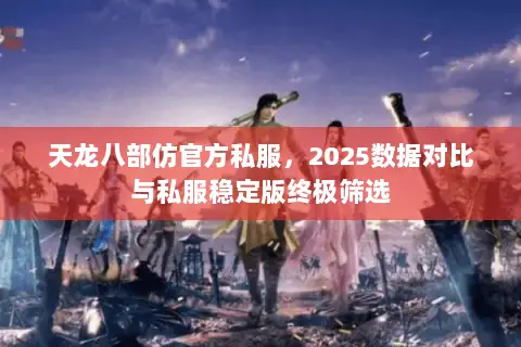 天龙八部仿官方私服，2025数据对比与私服稳定版终极筛选
