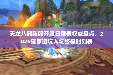 天龙八部私服开服日程表权威盘点,2025玩家避坑入坑终极时刻表 天龙八部私服开服日程表权威盘点,2025玩家避坑入坑终极时刻表