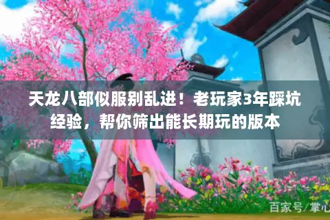 天龙八部似服别乱进!老玩家3年踩坑经验,帮你筛出能长期玩的版本 天龙八部似服别乱进!老玩家3年踩坑经验,帮你筛出能长期玩的版本